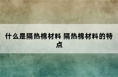 什么是隔热棉材料 隔热棉材料的特点